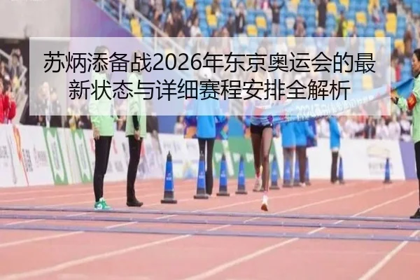 苏炳添备战2026年东京奥运会的最新状态与详细赛程安排全解析 - JINSHA